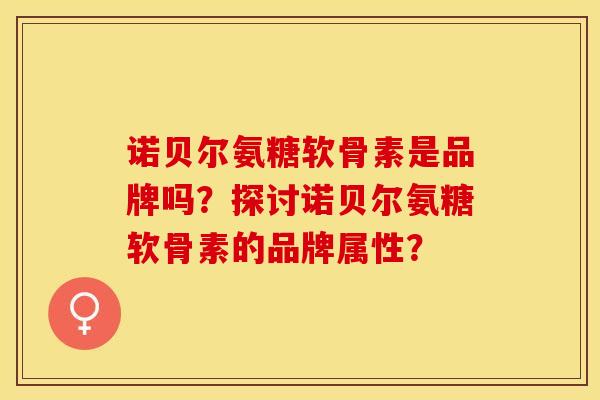 诺贝尔氨糖软骨素是品牌吗？探讨诺贝尔氨糖软骨素的品牌属性？