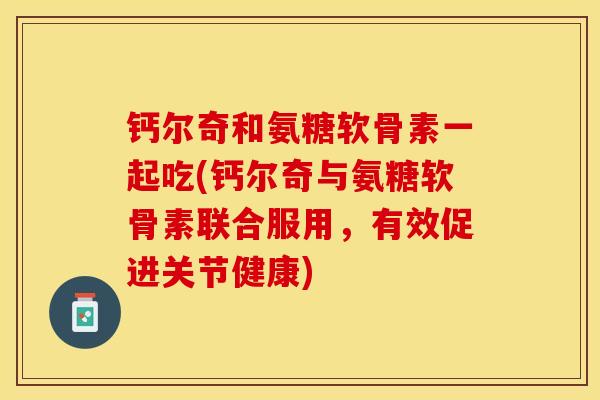 钙尔奇和氨糖软骨素一起吃(钙尔奇与氨糖软骨素联合服用，有效促进关节健康)