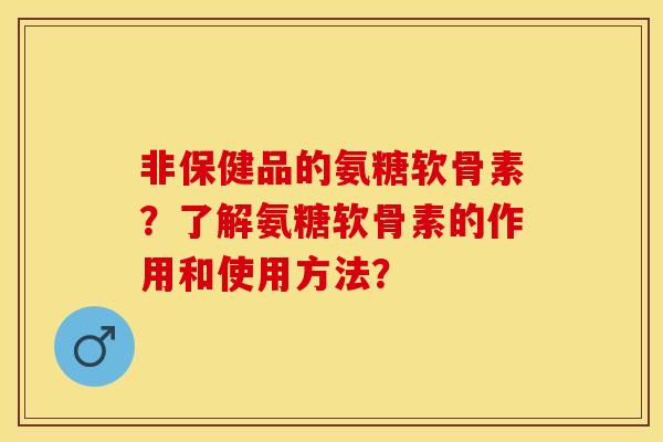 非保健品的氨糖软骨素？了解氨糖软骨素的作用和使用方法？