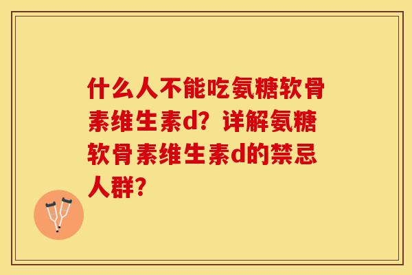 什么人不能吃氨糖软骨素维生素d？详解氨糖软骨素维生素d的禁忌人群？