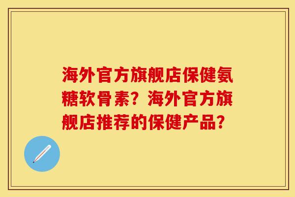 海外官方旗舰店保健氨糖软骨素?海外官方旗舰店推荐的保健产品?-第1张图片-关节保镖 海外官方旗舰店保健氨糖软骨素?海外官方旗舰店推荐的保健产品?-第1张图片-关节保镖
