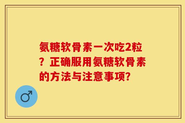 氨糖软骨素一次吃2粒？正确服用氨糖软骨素的方法与注意事项？