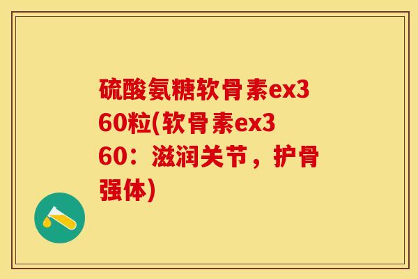 硫酸氨糖软骨素ex360粒(软骨素ex360：滋润关节，护骨强体)