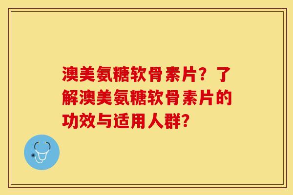 澳美氨糖软骨素片？了解澳美氨糖软骨素片的功效与适用人群？
