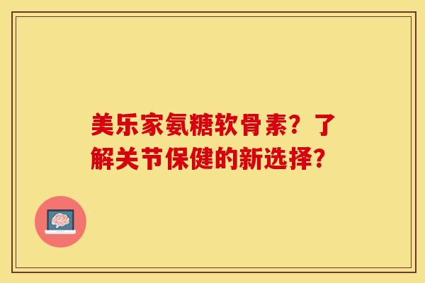美乐家氨糖软骨素？了解关节保健的新选择？