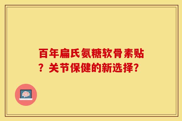 百年扁氏氨糖软骨素贴？关节保健的新选择？