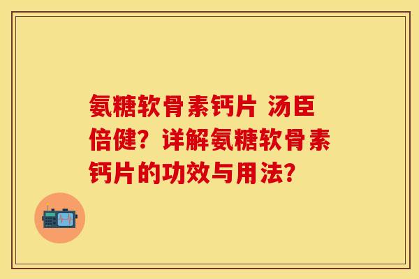 氨糖软骨素钙片 汤臣倍健？详解氨糖软骨素钙片的功效与用法？