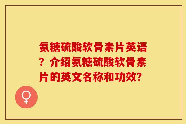 氨糖硫酸软骨素片英语？介绍氨糖硫酸软骨素片的英文名称和功效？