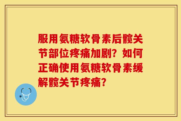 服用氨糖软骨素后髋关节部位疼痛加剧？如何正确使用氨糖软骨素缓解髋关节疼痛？
