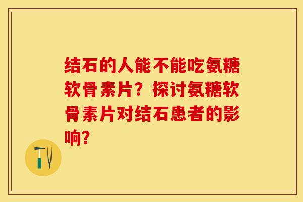 结石的人能不能吃氨糖软骨素片？探讨氨糖软骨素片对结石患者的影响？
