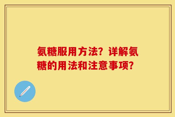 氨糖服用方法？详解氨糖的用法和注意事项？