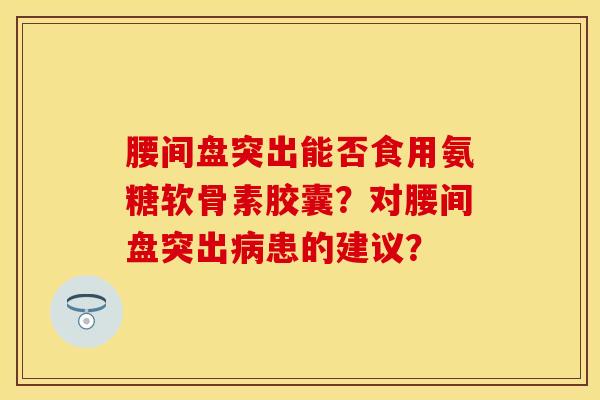 腰间盘突出能否食用氨糖软骨素胶囊？对腰间盘突出病患的建议？