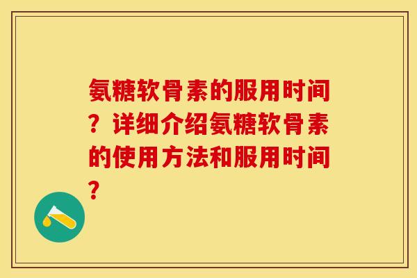 氨糖软骨素的服用时间？详细介绍氨糖软骨素的使用方法和服用时间？