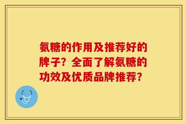 氨糖的作用及推荐好的牌子？全面了解氨糖的功效及优质品牌推荐？