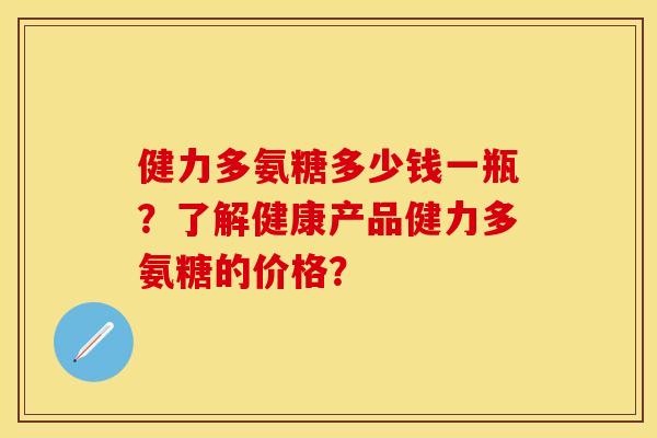 健力多氨糖多少钱一瓶？了解健康产品健力多氨糖的价格？