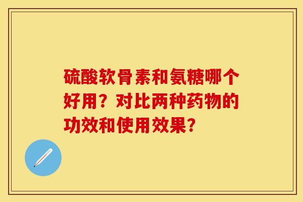 硫酸软骨素和氨糖哪个好用？对比两种药物的功效和使用效果？
