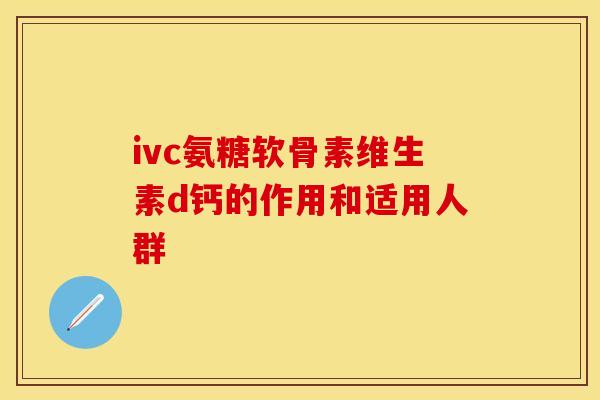 ivc氨糖软骨素维生素d钙的作用和适用人群