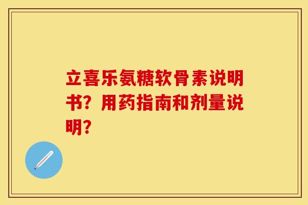立喜乐氨糖软骨素说明书?用药指南和剂量说明?-第1张图片-关节保镖 立喜乐氨糖软骨素说明书?用药指南和剂量说明?-第1张图片-关节保镖
