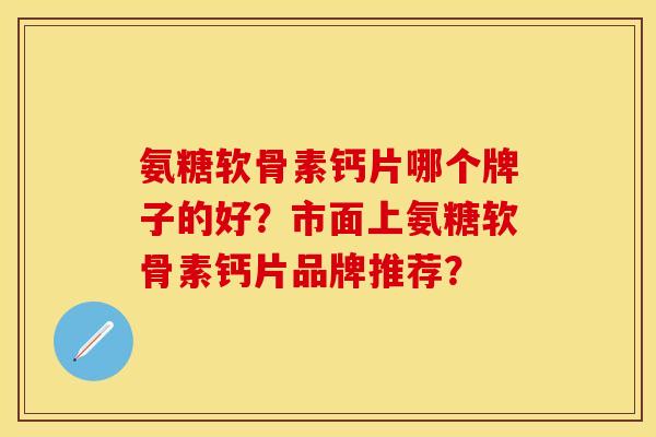 氨糖软骨素钙片哪个牌子的好？市面上氨糖软骨素钙片品牌推荐？