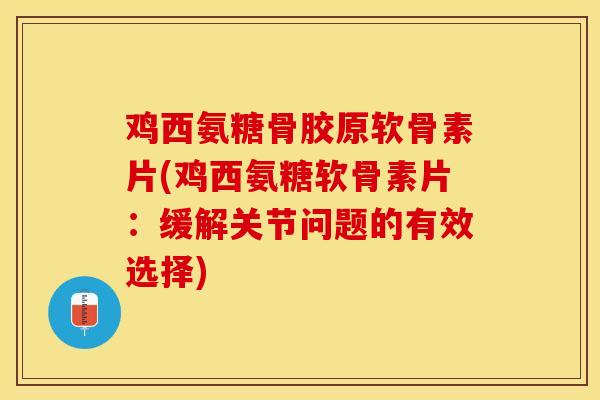 鸡西氨糖骨胶原软骨素片(鸡西氨糖软骨素片：缓解关节问题的有效选择)