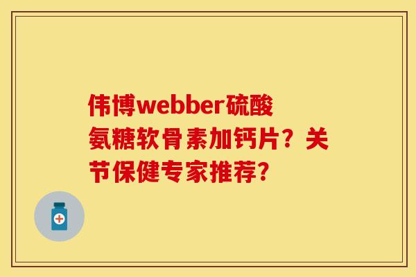伟博webber硫酸氨糖软骨素加钙片？关节保健专家推荐？