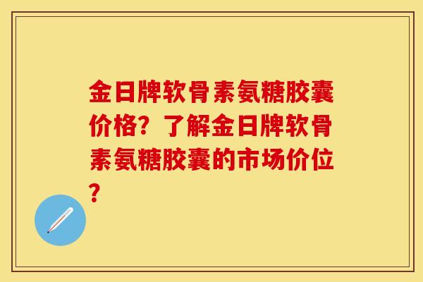 金日牌软骨素氨糖胶囊价格？了解金日牌软骨素氨糖胶囊的市场价位？