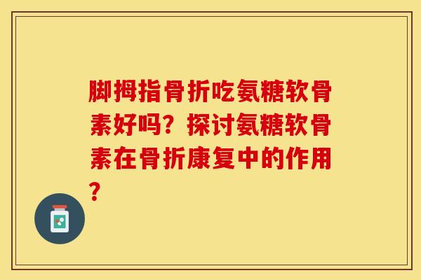 脚拇指骨折吃氨糖软骨素好吗？探讨氨糖软骨素在骨折康复中的作用？