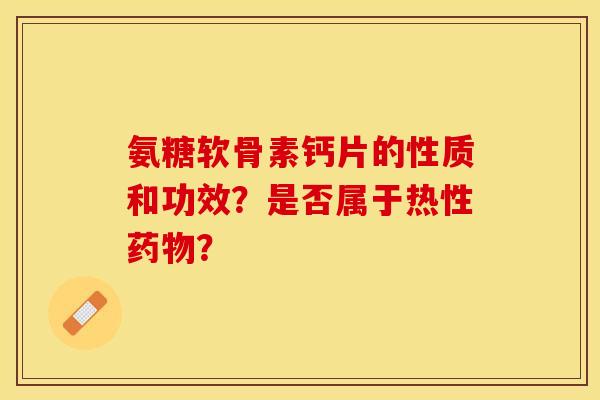氨糖软骨素钙片的性质和功效？是否属于热性药物？