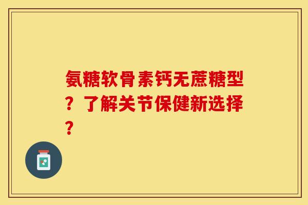 氨糖软骨素钙无蔗糖型？了解关节保健新选择？