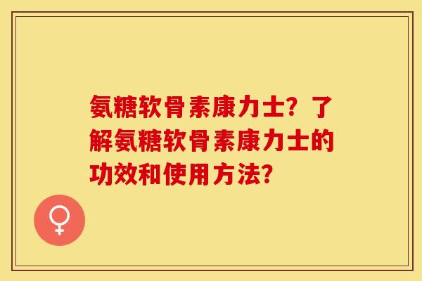 氨糖软骨素康力士？了解氨糖软骨素康力士的功效和使用方法？