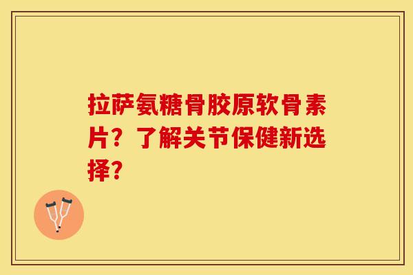 拉萨氨糖骨胶原软骨素片？了解关节保健新选择？-第1张图片-关节保镖