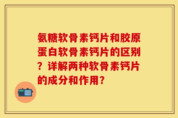 氨糖软骨素钙片和胶原蛋白软骨素钙片的区别？详解两种软骨素钙片的成分和作用？