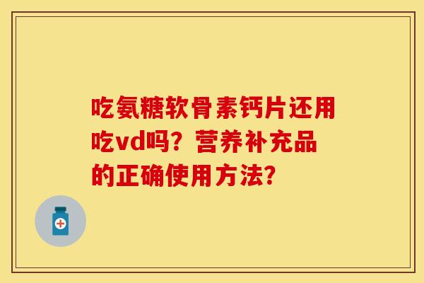 吃氨糖软骨素钙片还用吃vd吗？营养补充品的正确使用方法？