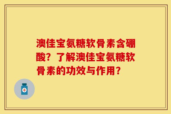 澳佳宝氨糖软骨素含硼酸？了解澳佳宝氨糖软骨素的功效与作用？