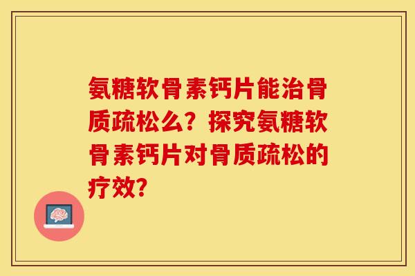 氨糖软骨素钙片能治骨质疏松么？探究氨糖软骨素钙片对骨质疏松的疗效？