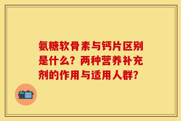 氨糖软骨素与钙片区别是什么？两种营养补充剂的作用与适用人群？-第1张图片-关节保镖