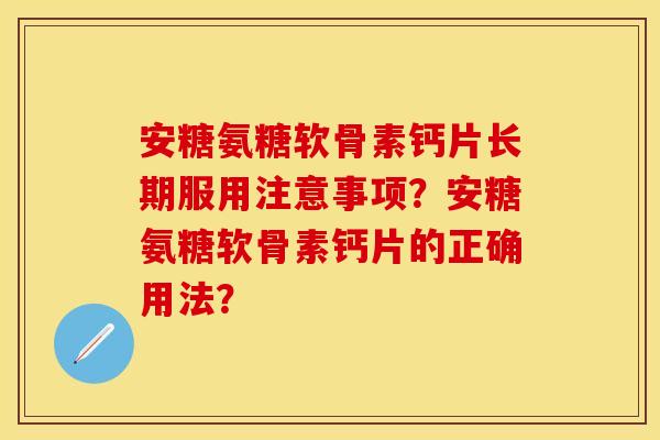 安糖氨糖软骨素钙片长期服用注意事项？安糖氨糖软骨素钙片的正确用法？