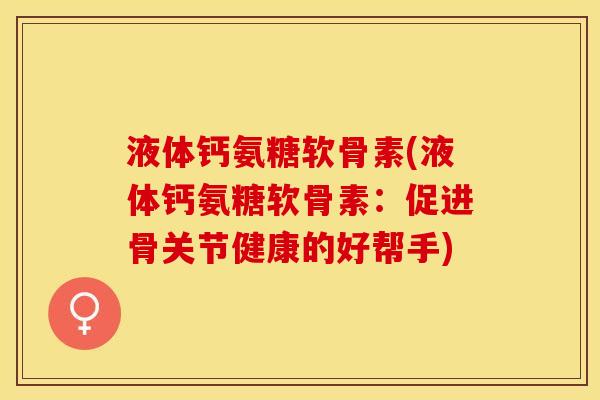 液体钙氨糖软骨素(液体钙氨糖软骨素：促进骨关节健康的好帮手)