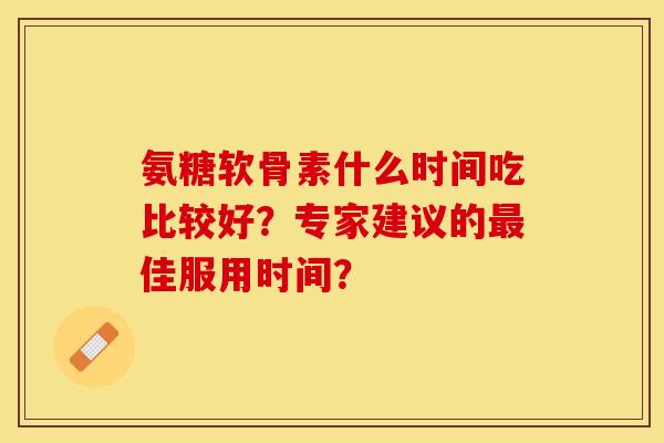 氨糖软骨素什么时间吃比较好？专家建议的最佳服用时间？