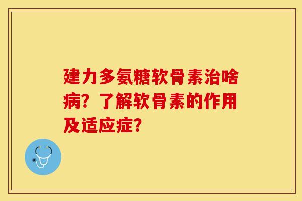 建力多氨糖软骨素治啥病？了解软骨素的作用及适应症？