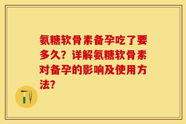 氨糖软骨素备孕吃了要多久？详解氨糖软骨素对备孕的影响及使用方法？