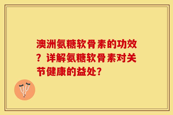 澳洲氨糖软骨素的功效？详解氨糖软骨素对关节健康的益处？