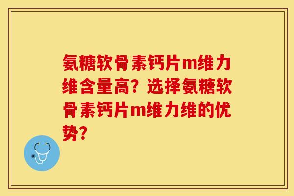 氨糖软骨素钙片m维力维含量高？选择氨糖软骨素钙片m维力维的优势？
