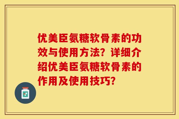 优美臣氨糖软骨素的功效与使用方法？详细介绍优美臣氨糖软骨素的作用及使用技巧？