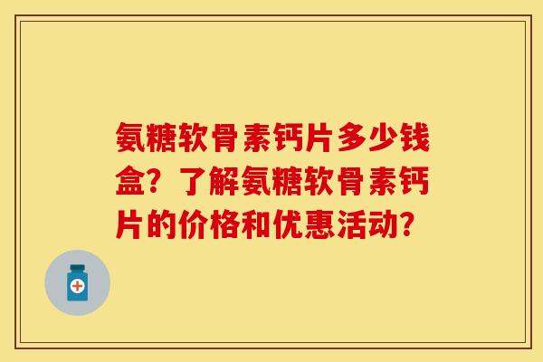 氨糖软骨素钙片多少钱盒？了解氨糖软骨素钙片的价格和优惠活动？