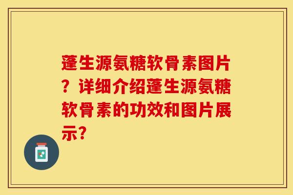 蓬生源氨糖软骨素图片？详细介绍蓬生源氨糖软骨素的功效和图片展示？