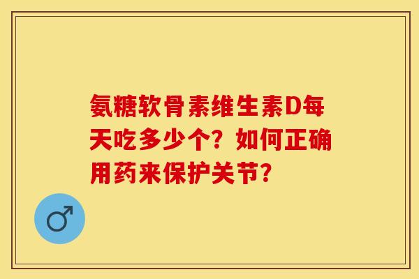 氨糖软骨素维生素D每天吃多少个？如何正确用药来保护关节？