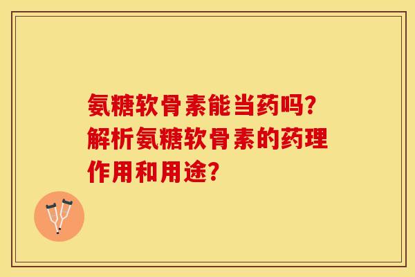 氨糖软骨素能当药吗？解析氨糖软骨素的药理作用和用途？