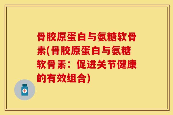 骨胶原蛋白与氨糖软骨素(骨胶原蛋白与氨糖软骨素：促进关节健康的有效组合)
