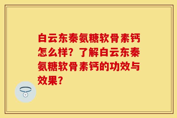 白云东秦氨糖软骨素钙怎么样？了解白云东秦氨糖软骨素钙的功效与效果？